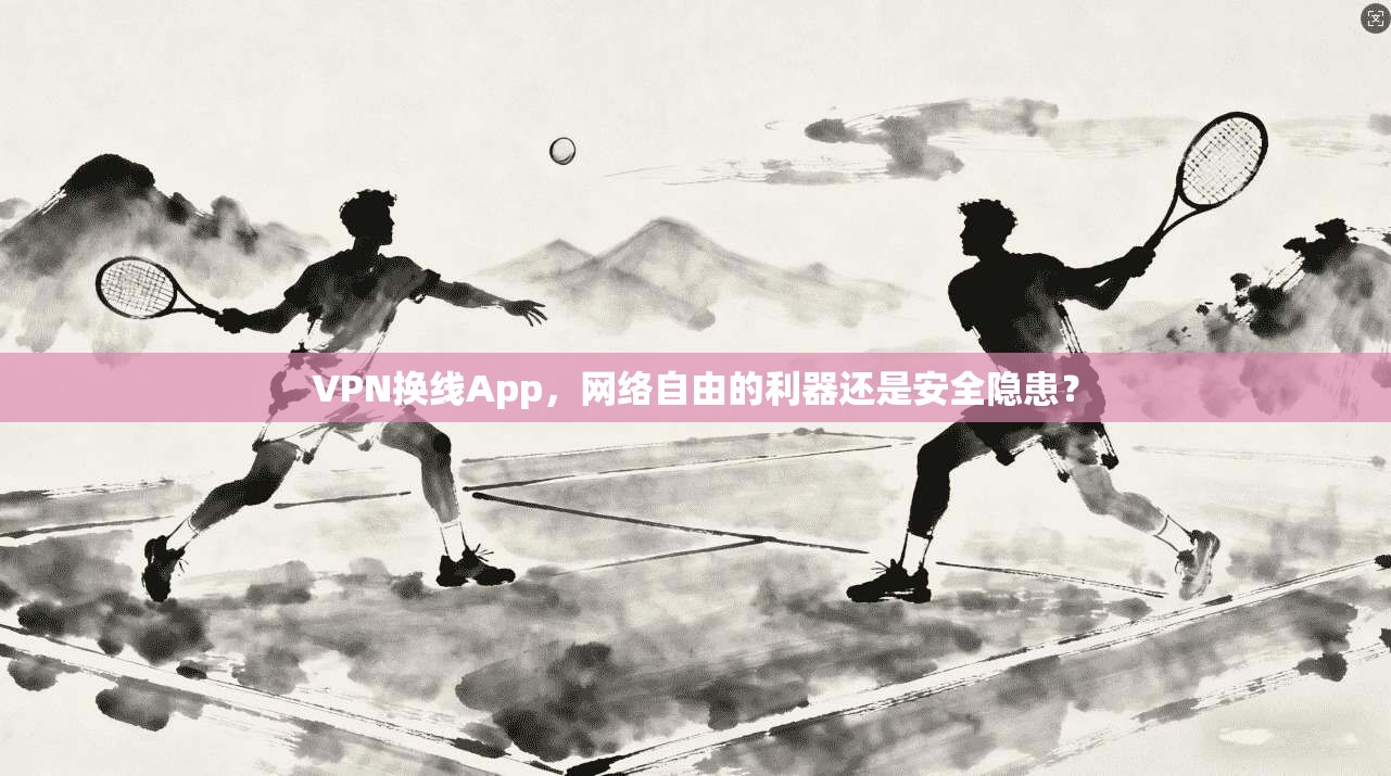 VPN换线App，网络自由的利器还是安全隐患？