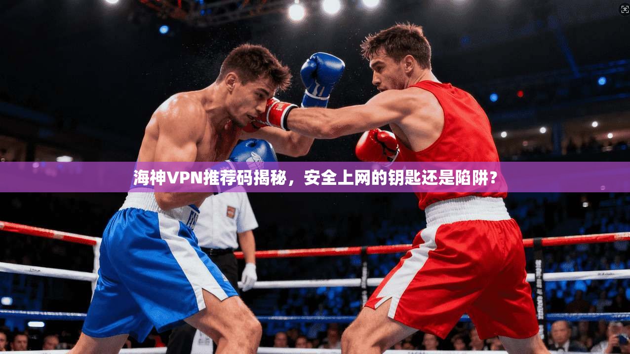 海神VPN推荐码揭秘,安全上网的钥匙还是陷阱?