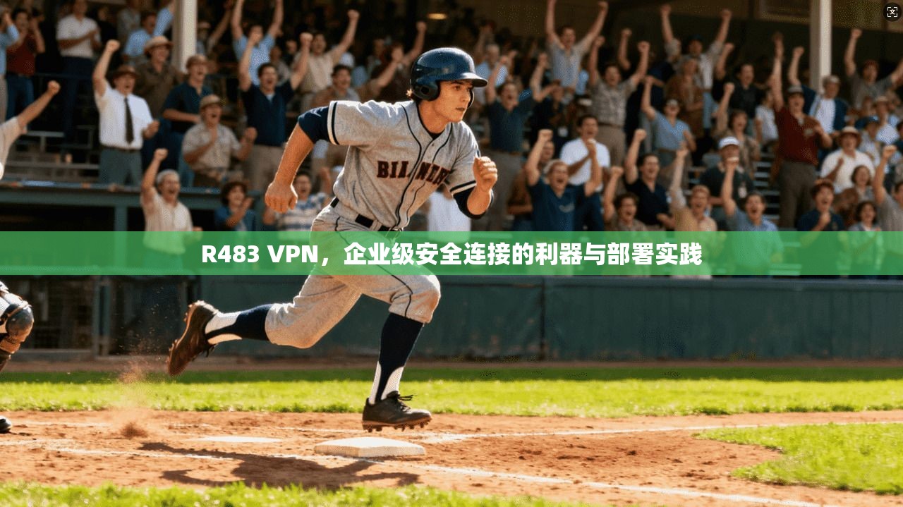 R483 VPN,企业级安全连接的利器与部署实践