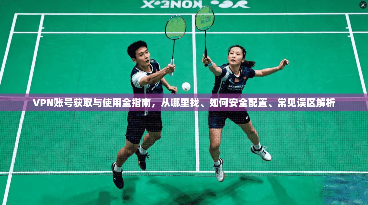 VPN账号获取与使用全指南，从哪里找、如何安全配置、常见误区解析