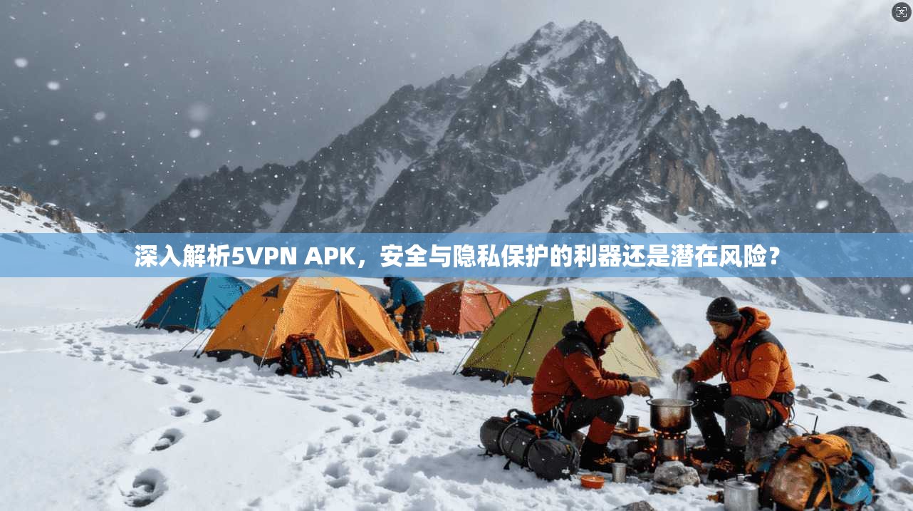 深入解析5VPN APK,安全与隐私保护的利器还是潜在风险?