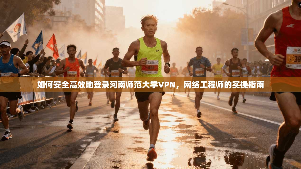 如何安全高效地登录河南师范大学VPN，网络工程师的实操指南