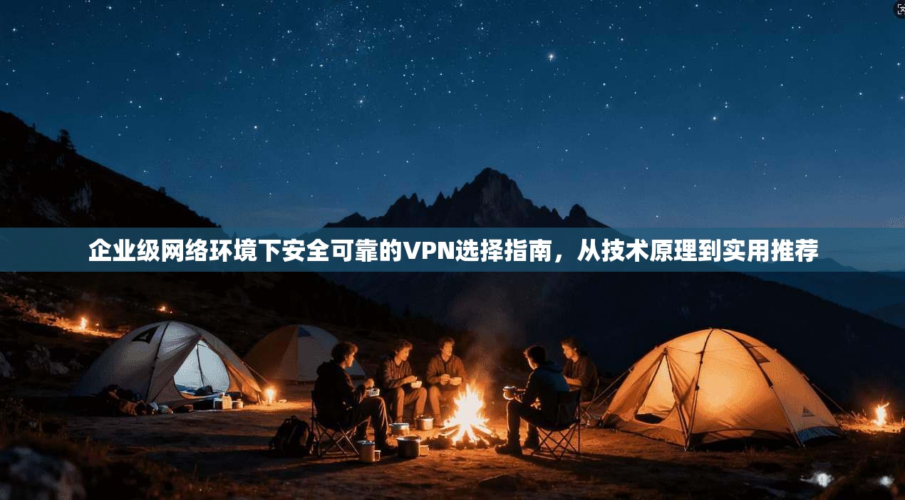 企业级网络环境下安全可靠的VPN选择指南,从技术原理到实用推荐