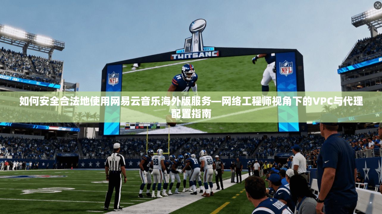 如何安全合法地使用网易云音乐海外版服务—网络工程师视角下的VPC与代理配置指南