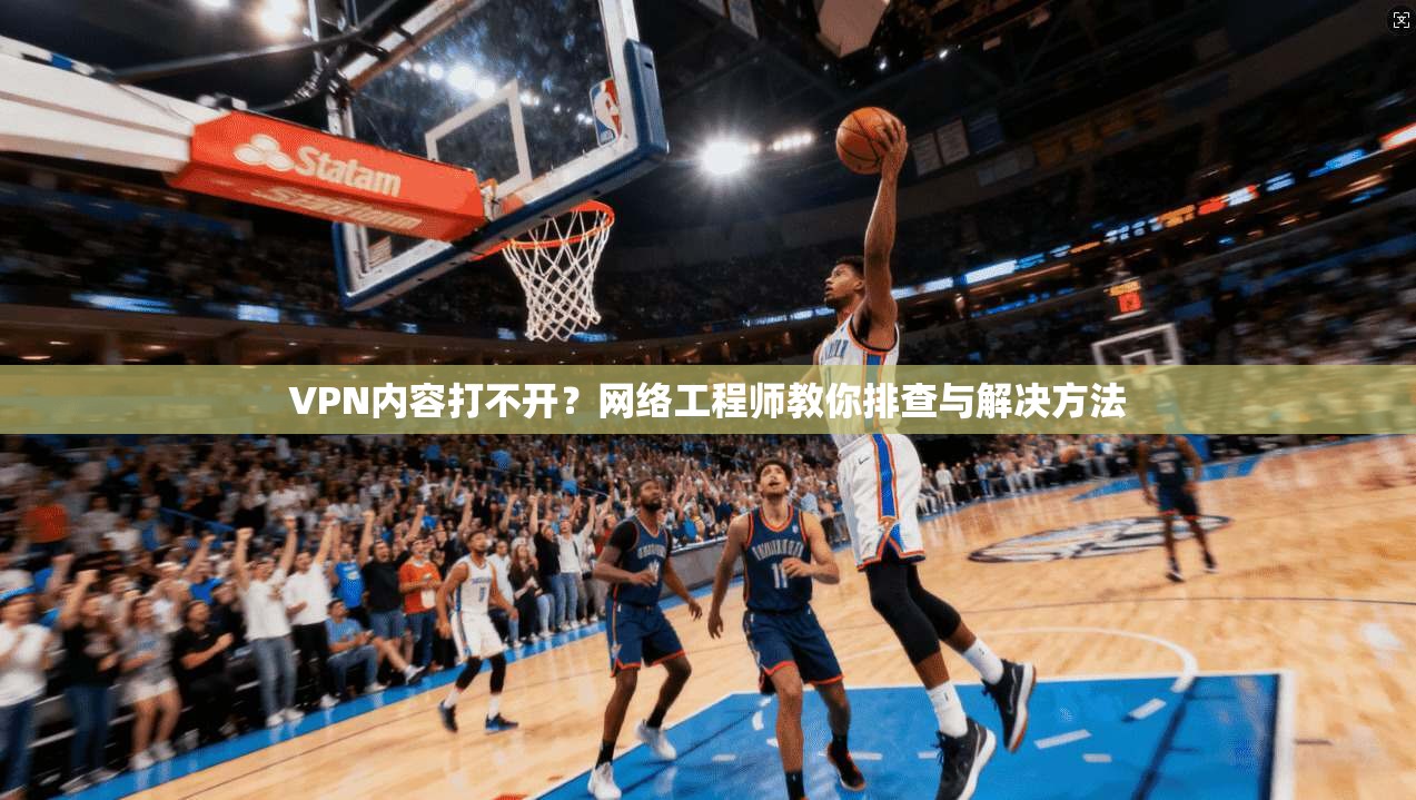 VPN内容打不开？网络工程师教你排查与解决方法