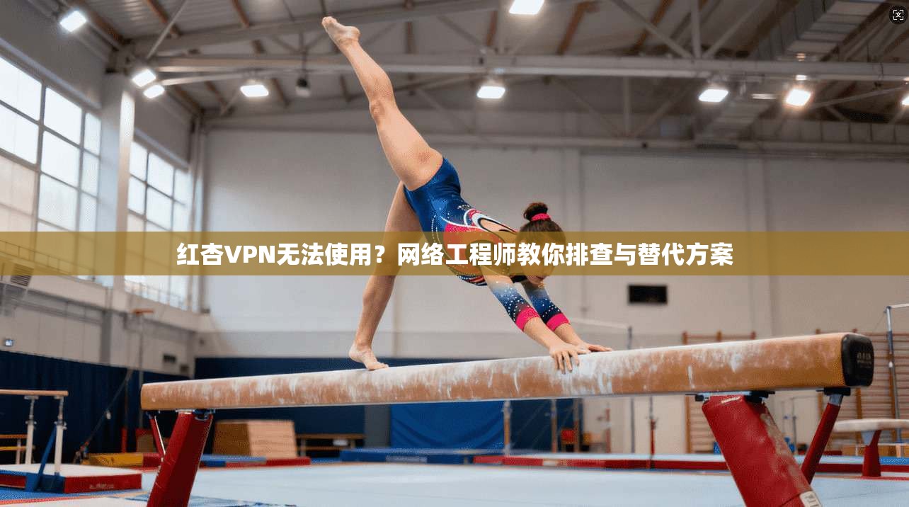 红杏VPN无法使用？网络工程师教你排查与替代方案