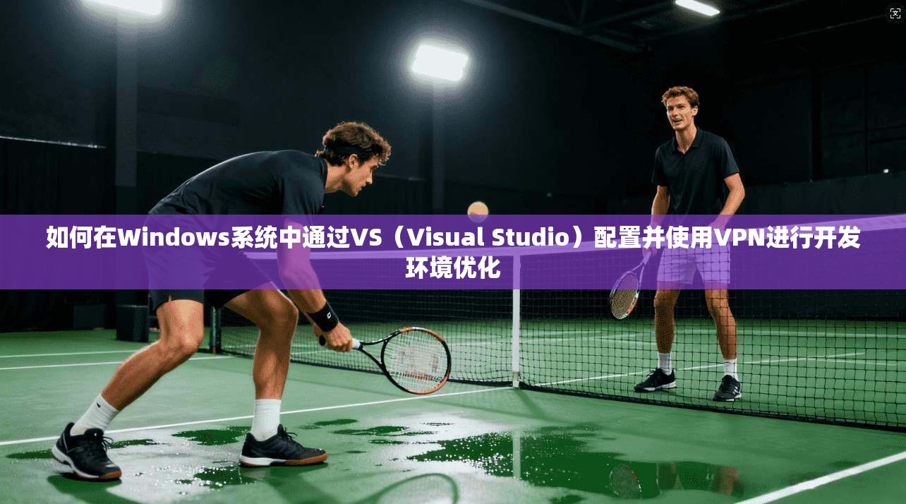 如何在Windows系统中通过VS（Visual Studio）配置并使用VPN进行开发环境优化