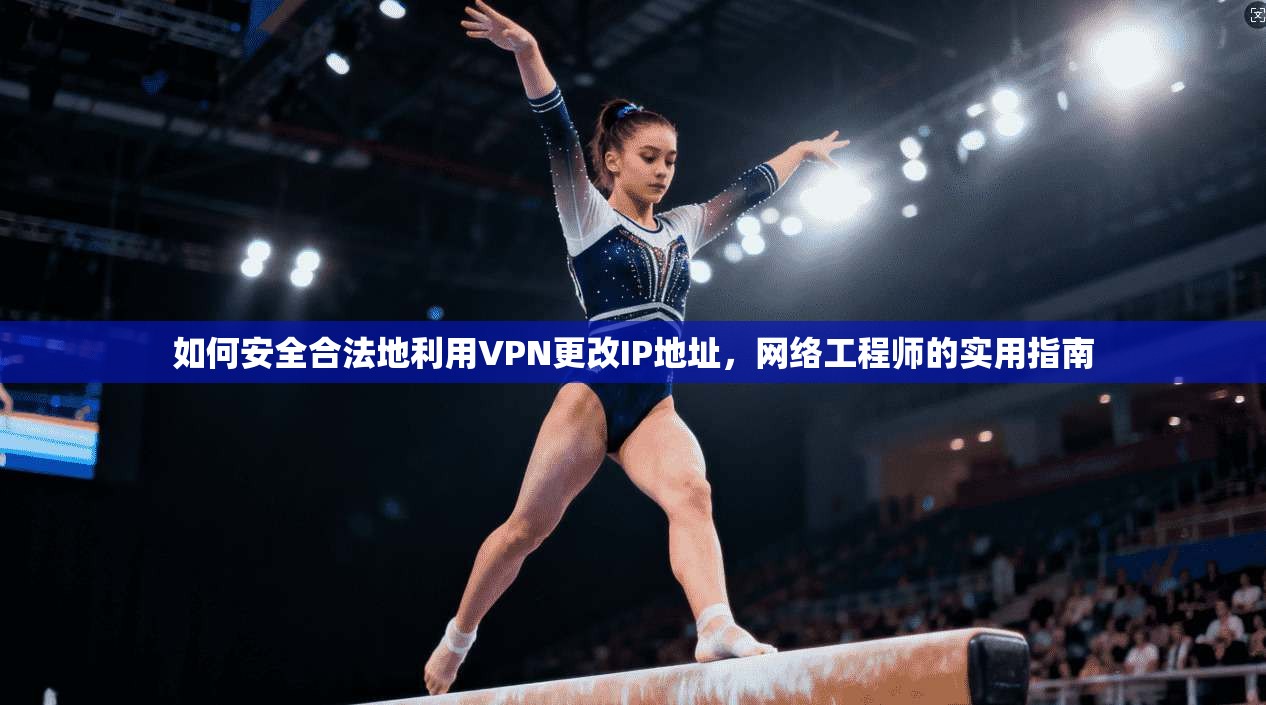 如何安全合法地利用VPN更改IP地址，网络工程师的实用指南