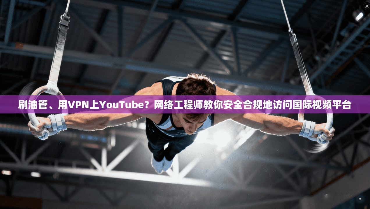 刷油管、用VPN上YouTube?网络工程师教你安全合规地访问国际视频平台