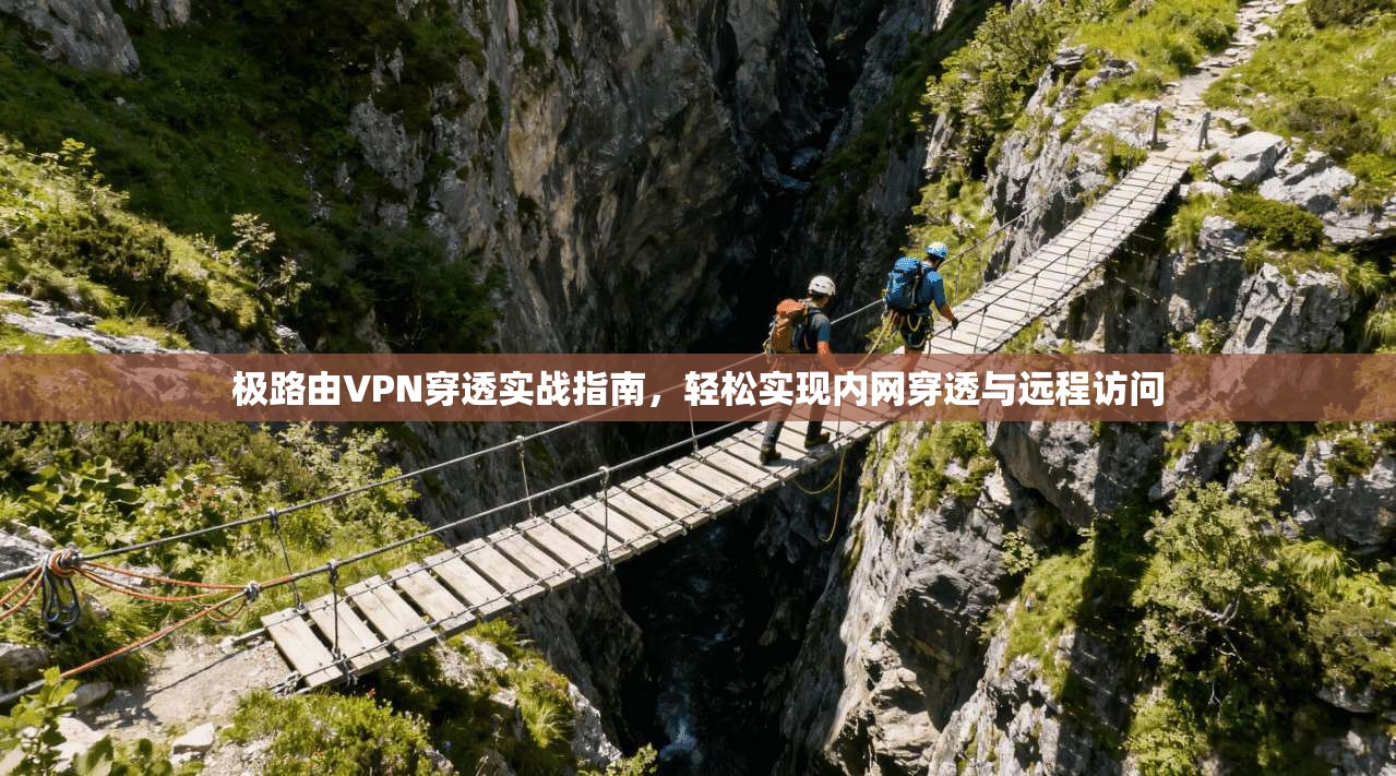 极路由VPN穿透实战指南,轻松实现内网穿透与远程访问