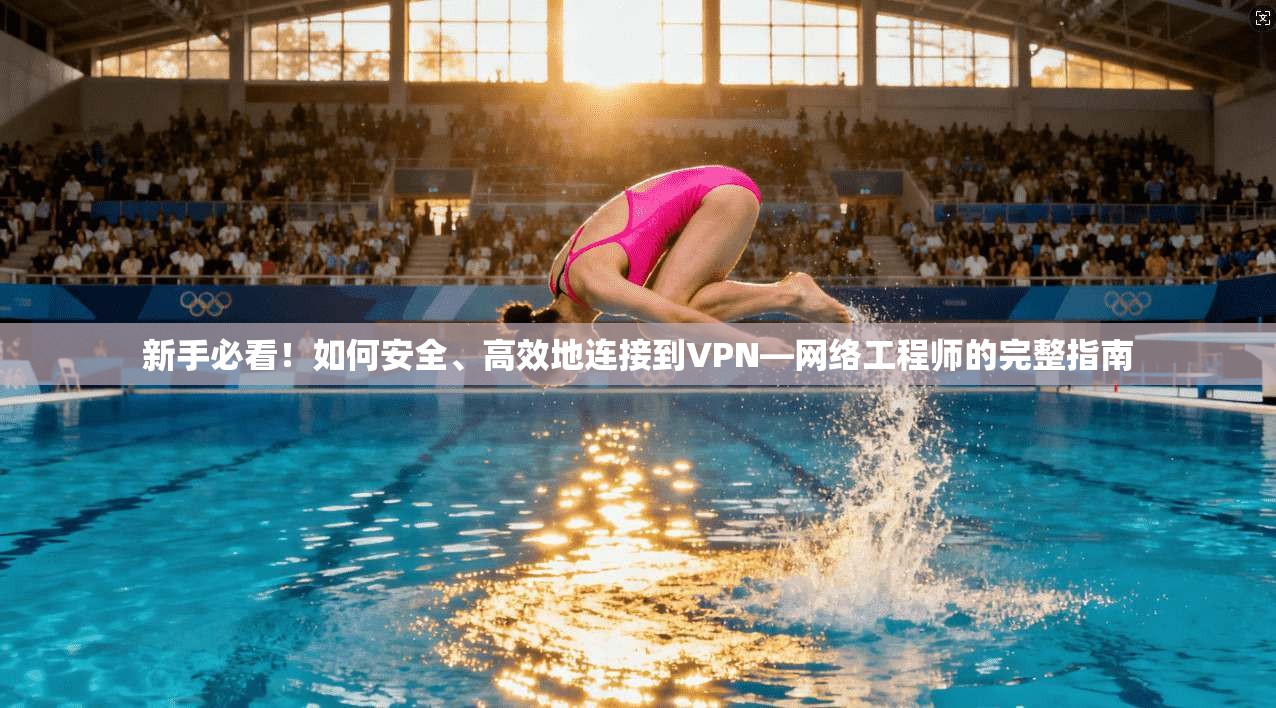 新手必看!如何安全、高效地连接到VPN—网络工程师的完整指南