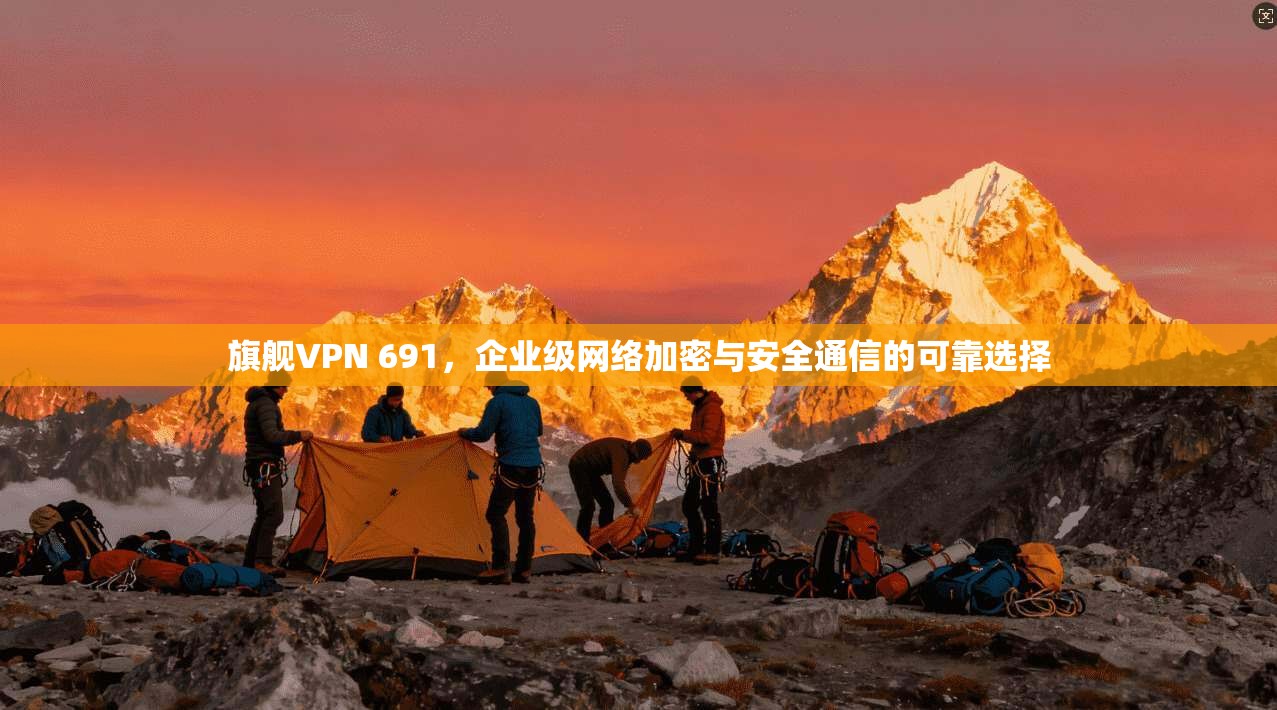 旗舰VPN 691,企业级网络加密与安全通信的可靠选择