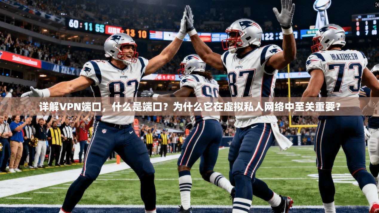 详解VPN端口，什么是端口？为什么它在虚拟私人网络中至关重要？