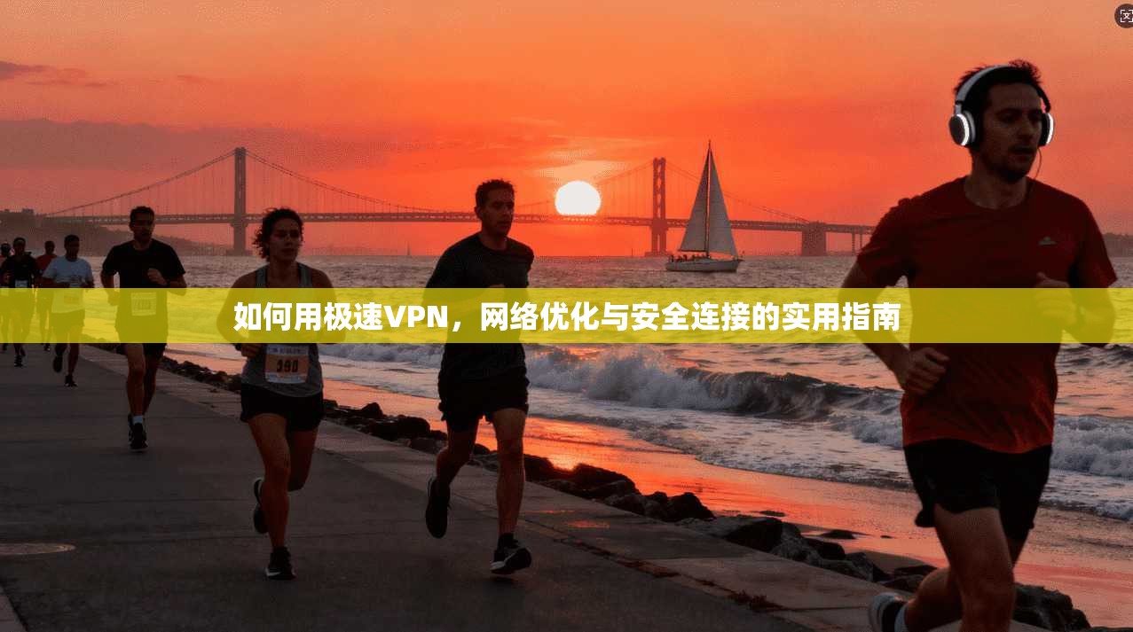 如何用极速VPN,网络优化与安全连接的实用指南