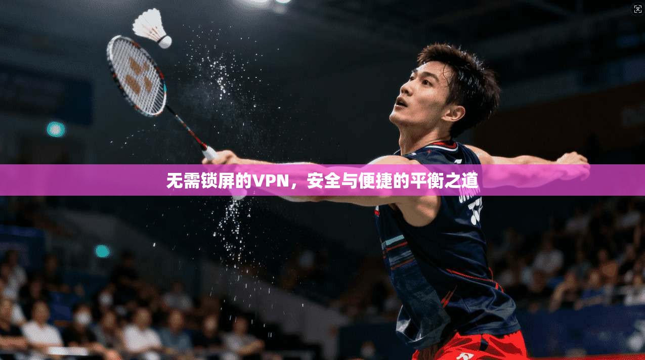 无需锁屏的VPN，安全与便捷的平衡之道