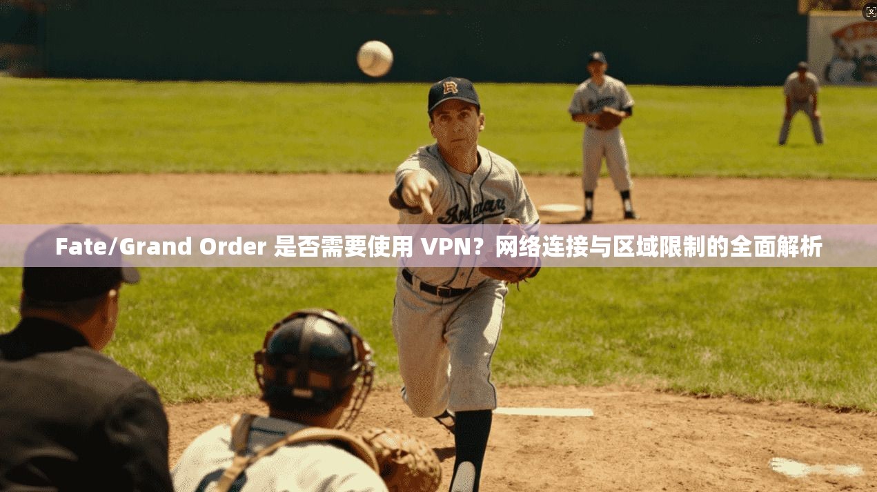 Fate/Grand Order 是否需要使用 VPN?网络连接与区域限制的全面解析
