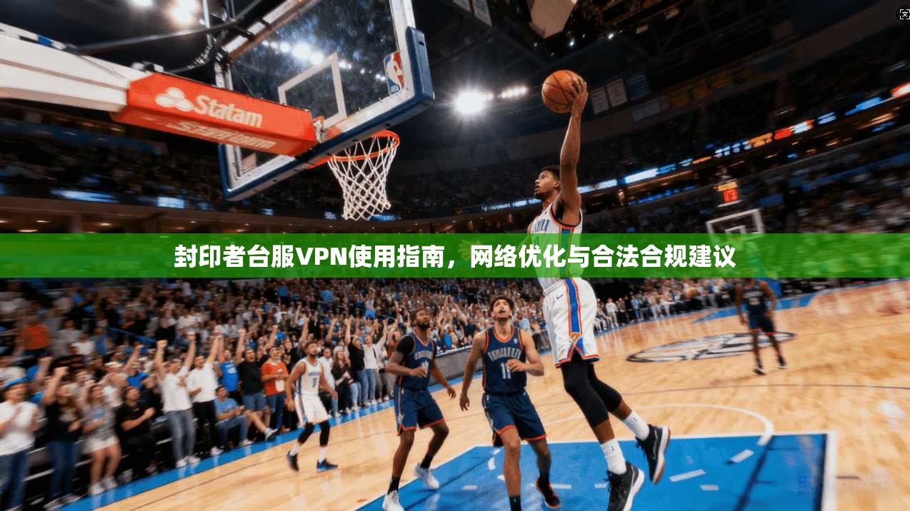 封印者台服VPN使用指南,网络优化与合法合规建议