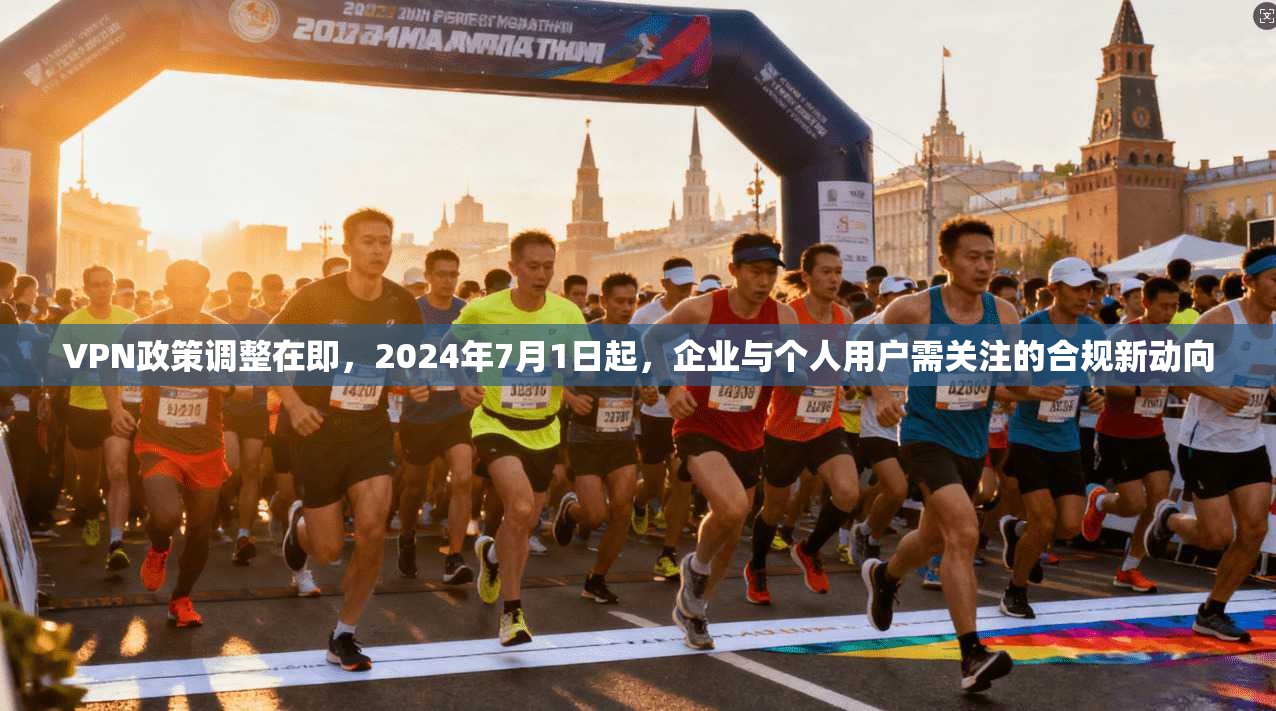 VPN政策调整在即,2024年7月1日起,企业与个人用户需关注的合规新动向
