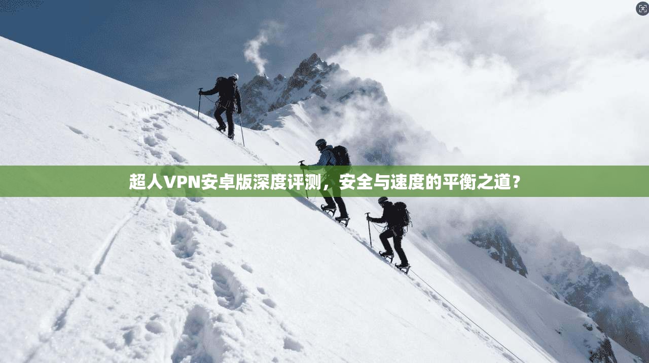 超人VPN安卓版深度评测，安全与速度的平衡之道？