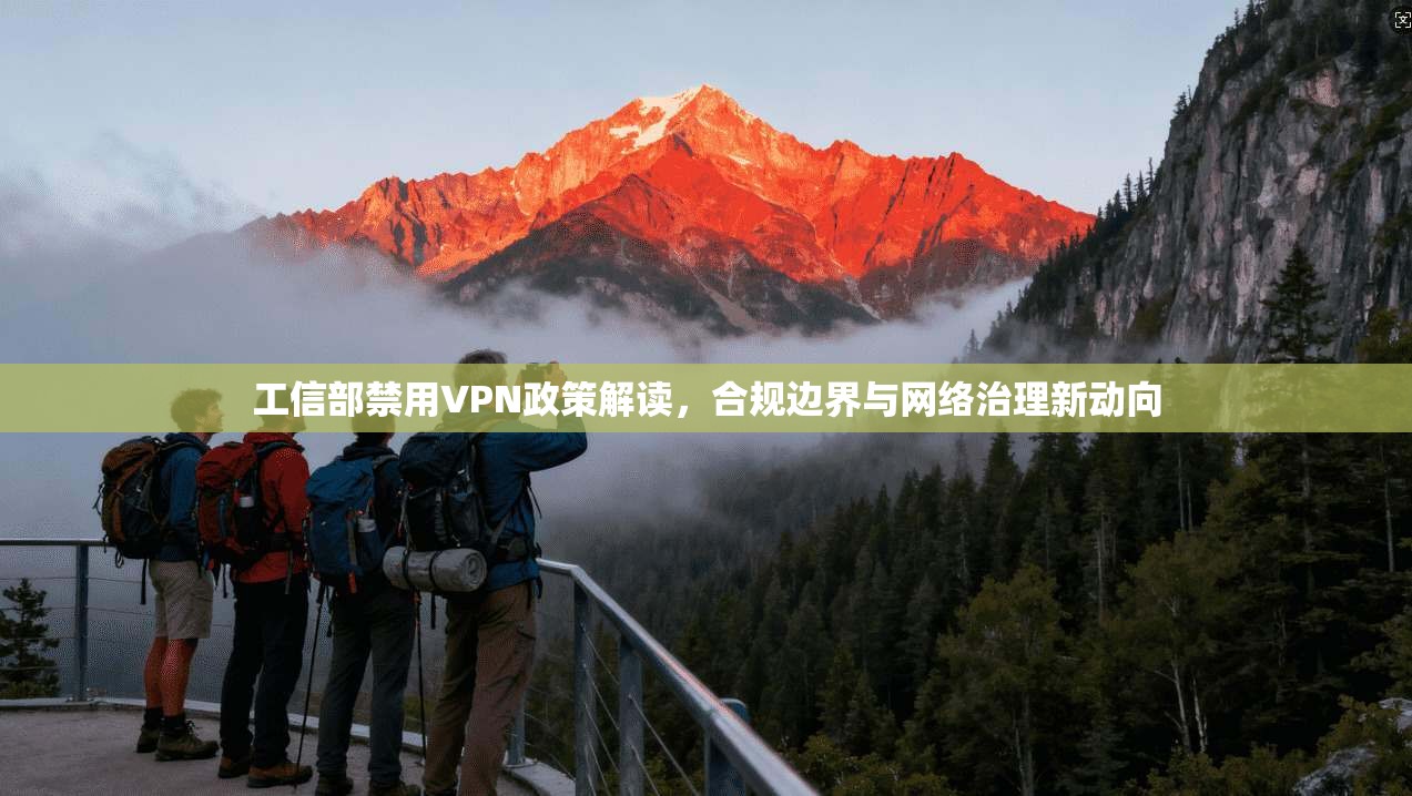 工信部禁用VPN政策解读，合规边界与网络治理新动向