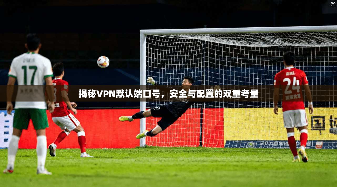 揭秘VPN默认端口号,安全与配置的双重考量