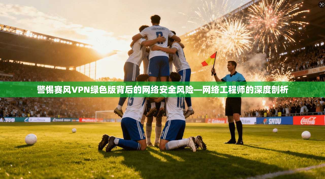 警惕赛风VPN绿色版背后的网络安全风险—网络工程师的深度剖析