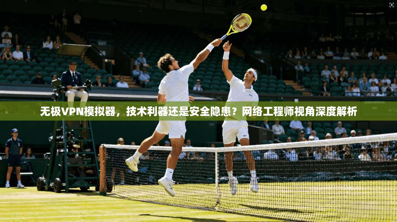 无极VPN模拟器,技术利器还是安全隐患?网络工程师视角深度解析