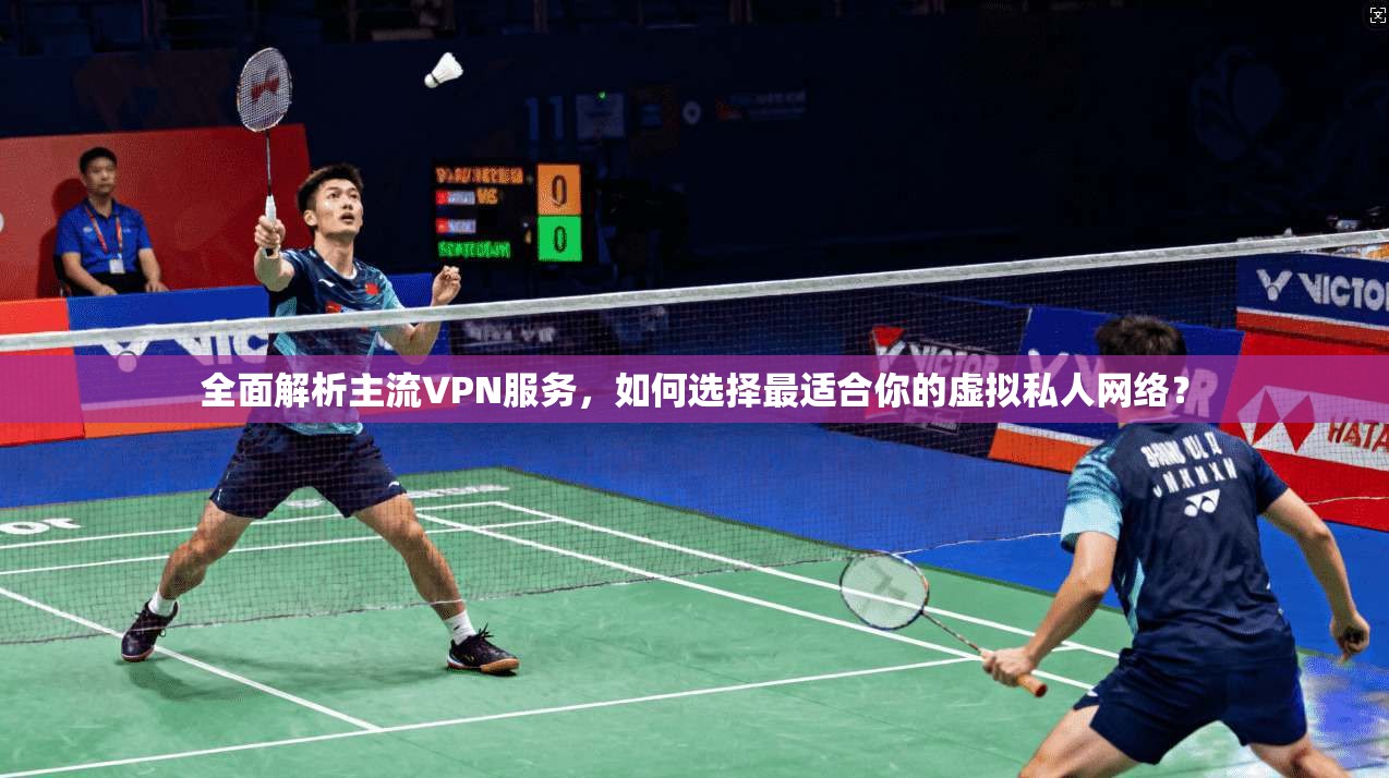 全面解析主流VPN服务，如何选择最适合你的虚拟私人网络？