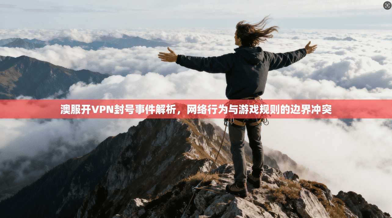 澳服开VPN封号事件解析，网络行为与游戏规则的边界冲突