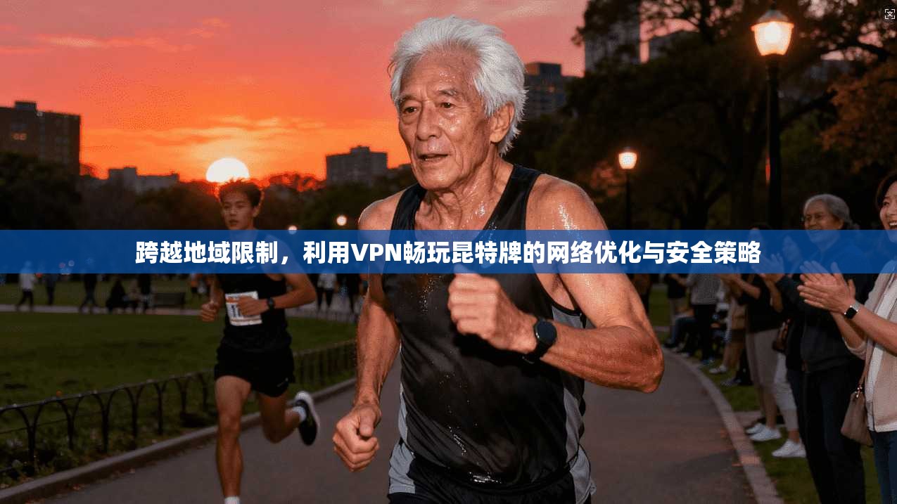 跨越地域限制，利用VPN畅玩昆特牌的网络优化与安全策略