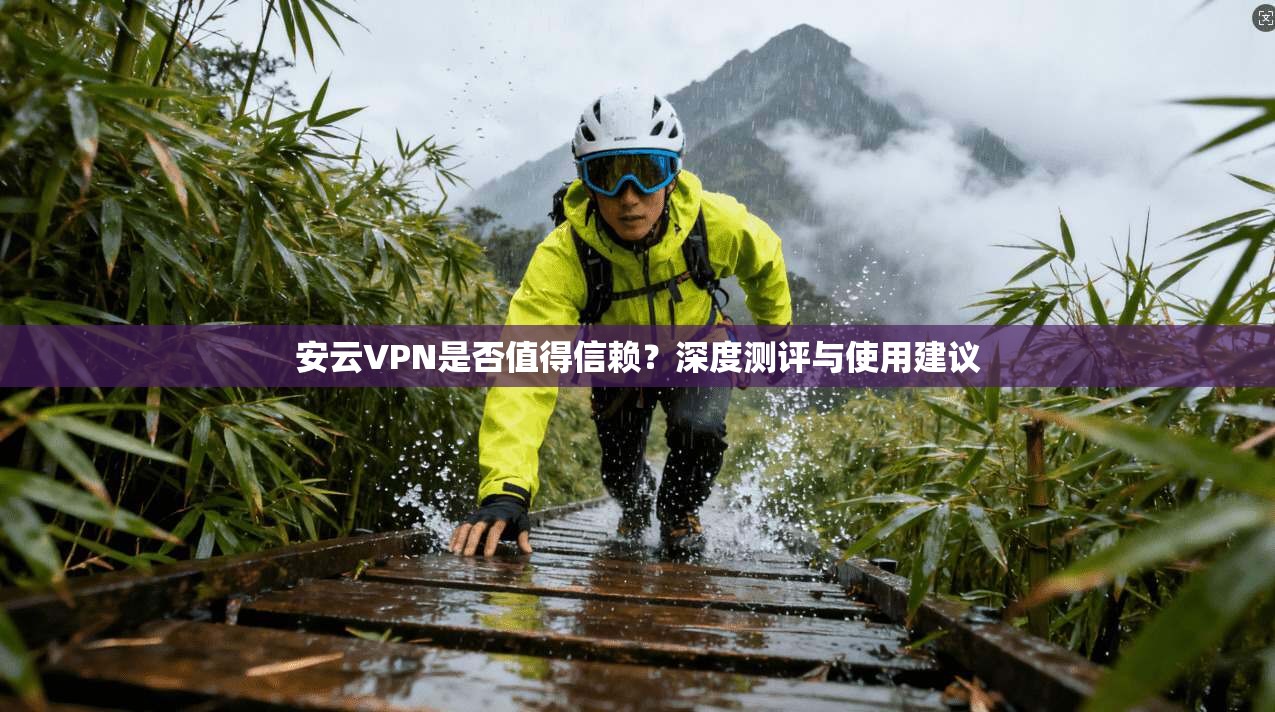 安云VPN是否值得信赖?深度测评与使用建议