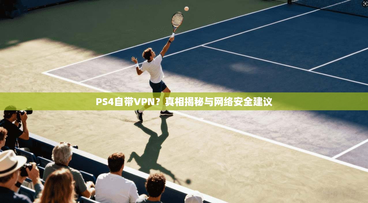 PS4自带VPN？真相揭秘与网络安全建议
