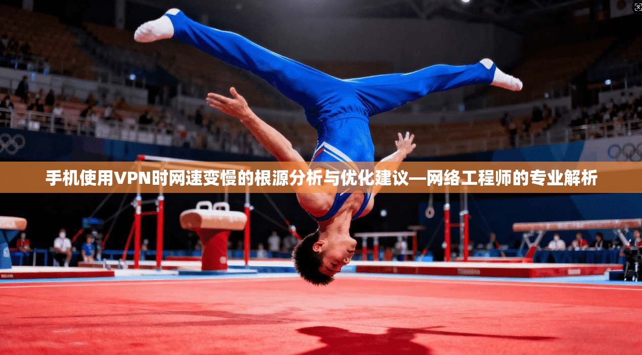 手机使用VPN时网速变慢的根源分析与优化建议—网络工程师的专业解析