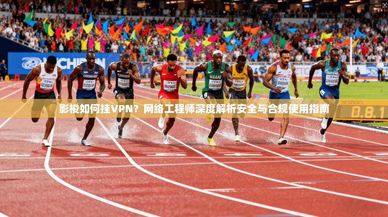 影梭如何挂VPN?网络工程师深度解析安全与合规使用指南