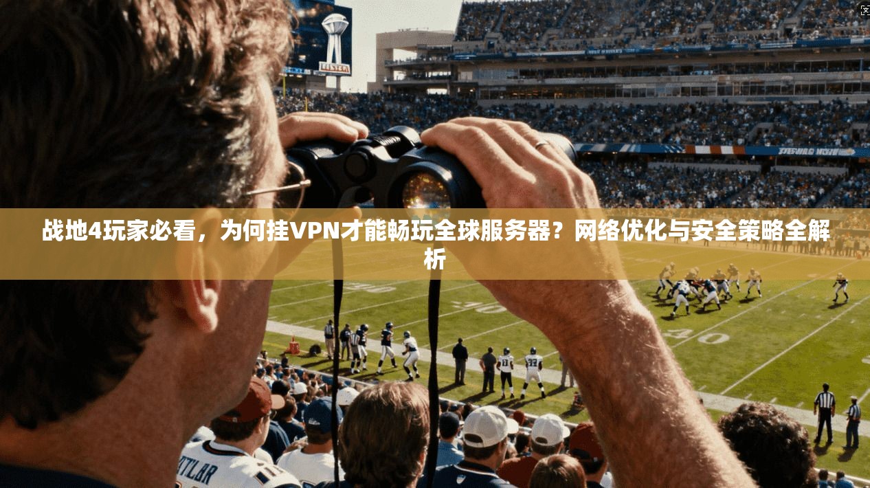 战地4玩家必看，为何挂VPN才能畅玩全球服务器？网络优化与安全策略全解析