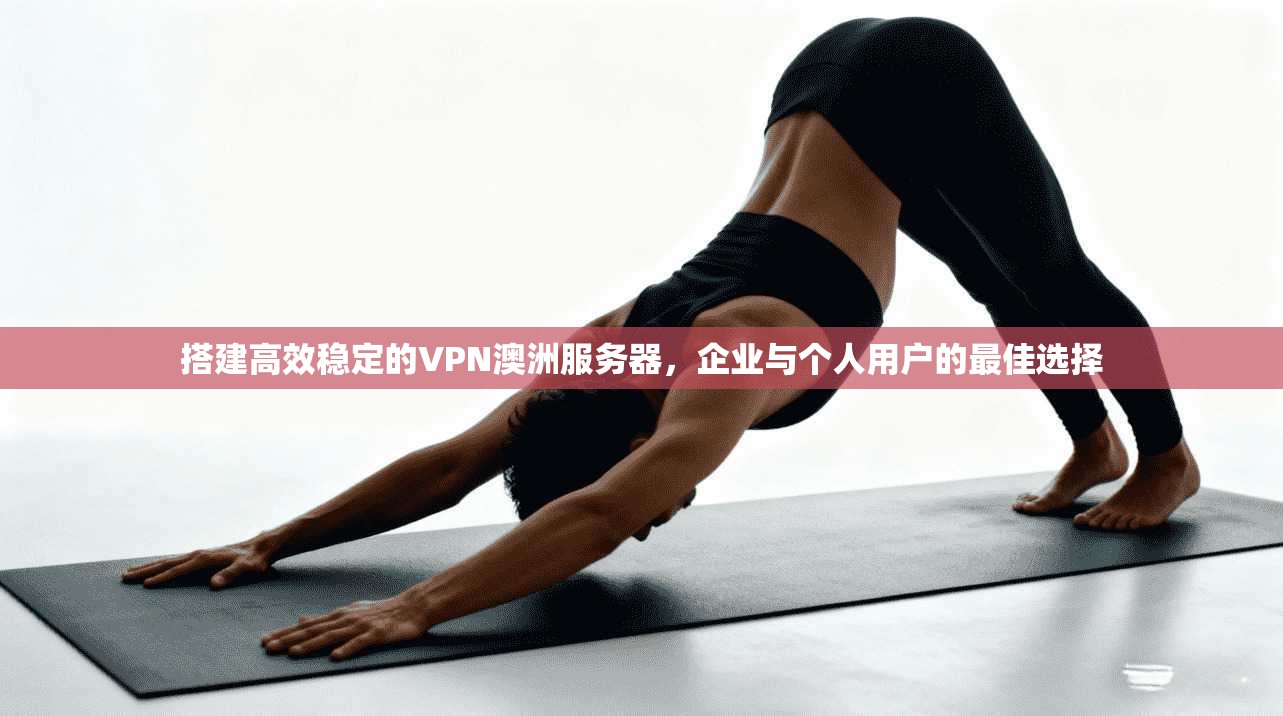搭建高效稳定的VPN澳洲服务器,企业与个人用户的最佳选择