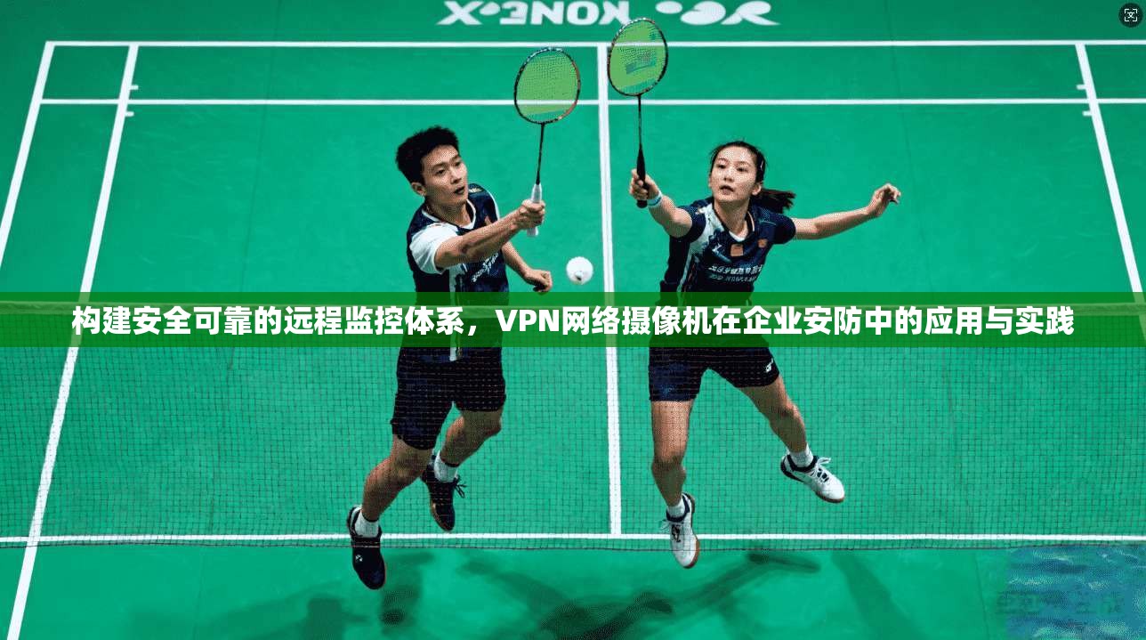 构建安全可靠的远程监控体系，VPN网络摄像机在企业安防中的应用与实践