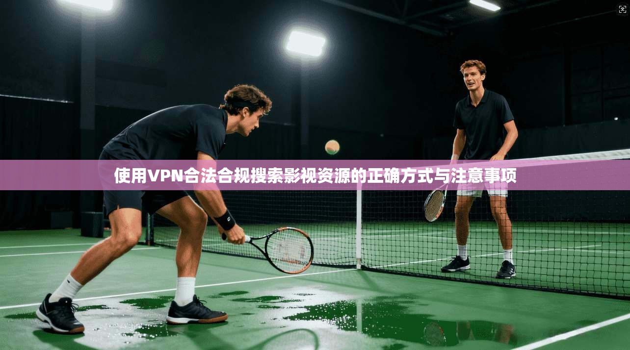 使用VPN合法合规搜索影视资源的正确方式与注意事项