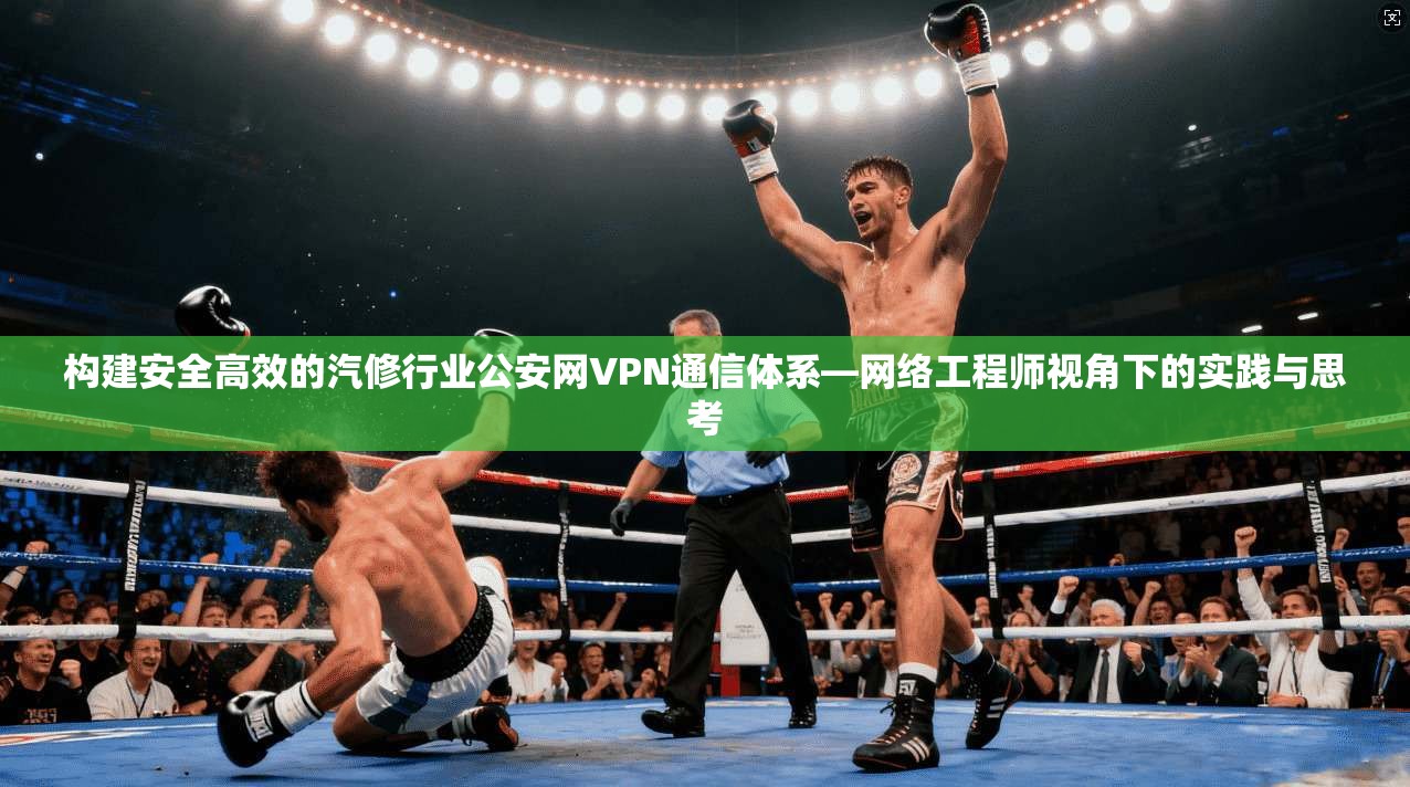 构建安全高效的汽修行业公安网VPN通信体系—网络工程师视角下的实践与思考