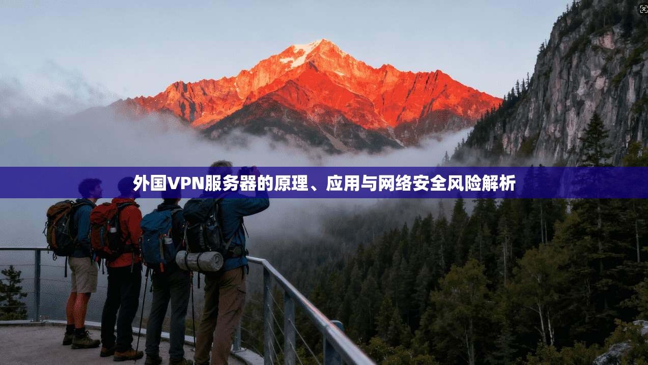 外国VPN服务器的原理、应用与网络安全风险解析
