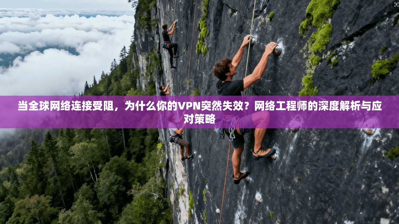 当全球网络连接受阻，为什么你的VPN突然失效？网络工程师的深度解析与应对策略