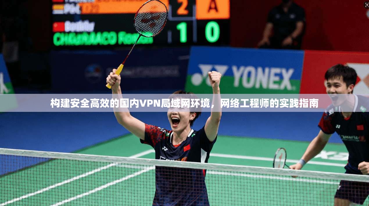 构建安全高效的国内VPN局域网环境,网络工程师的实践指南