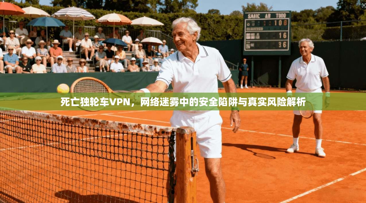 死亡独轮车VPN，网络迷雾中的安全陷阱与真实风险解析