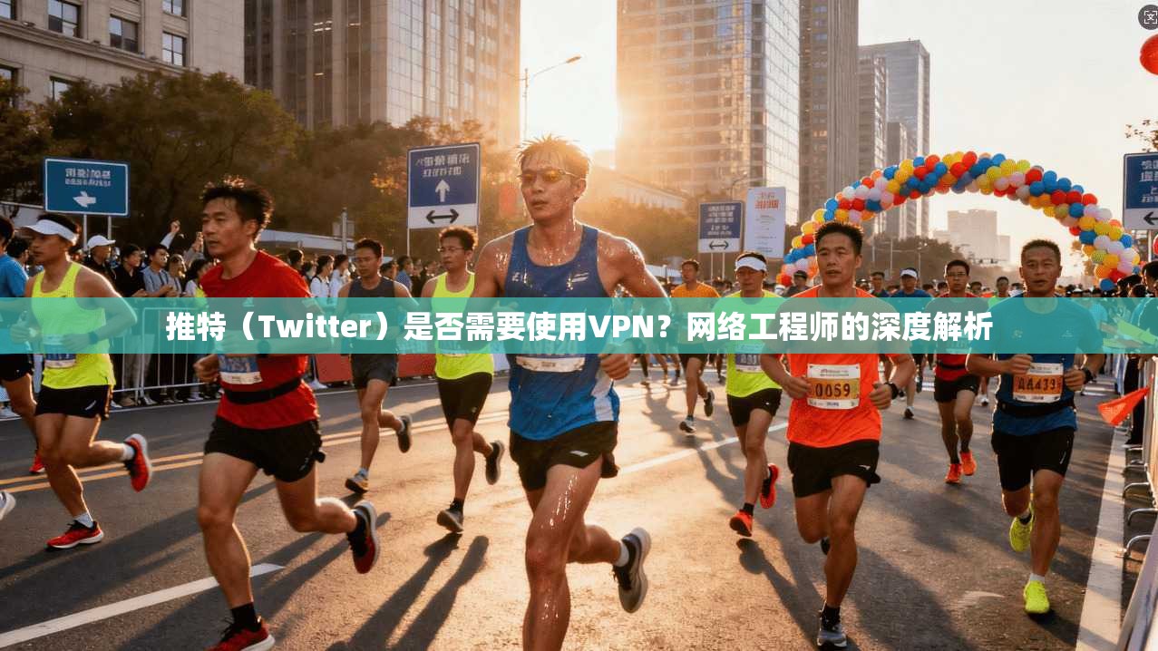 推特（Twitter）是否需要使用VPN？网络工程师的深度解析