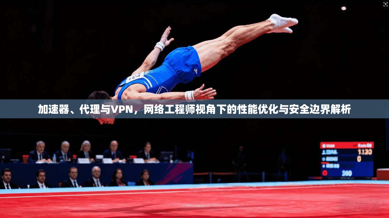 加速器、代理与VPN，网络工程师视角下的性能优化与安全边界解析