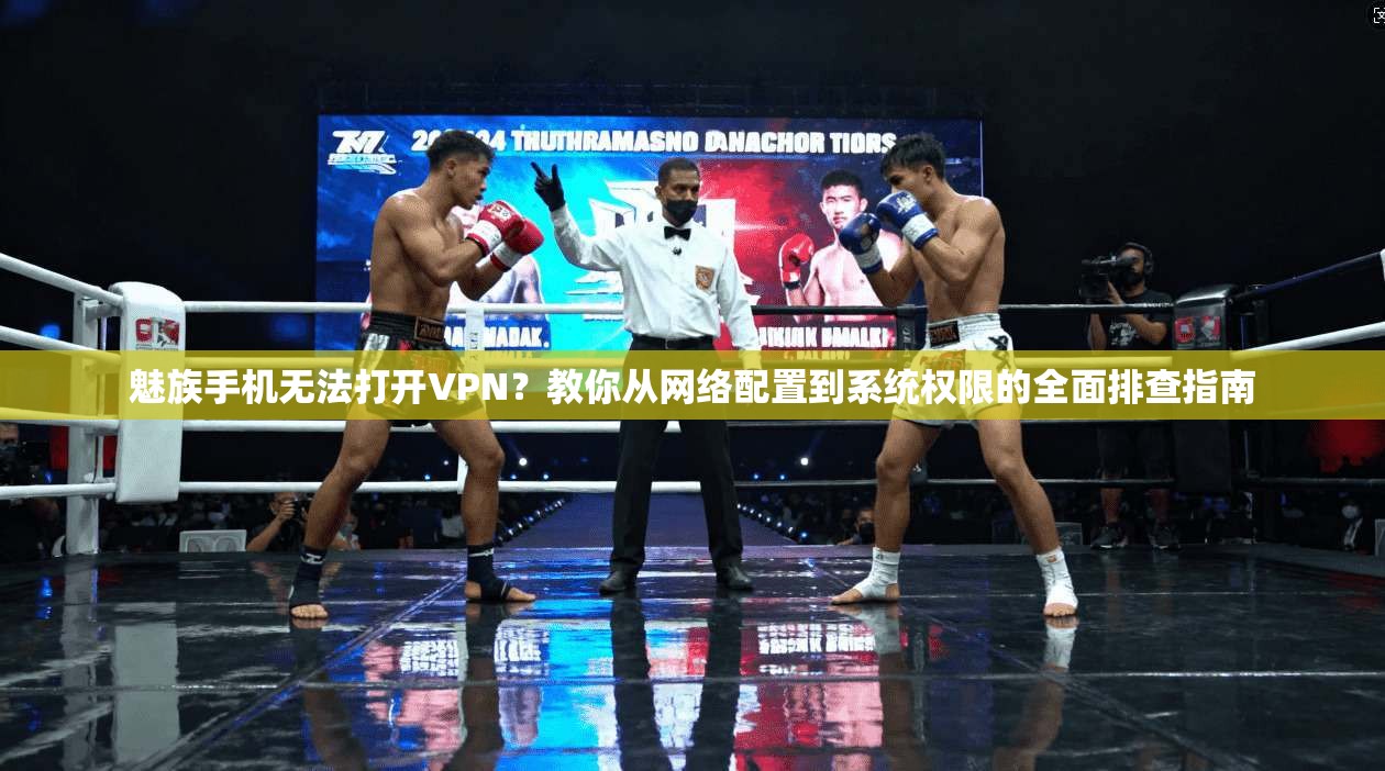 魅族手机无法打开VPN?教你从网络配置到系统权限的全面排查指南