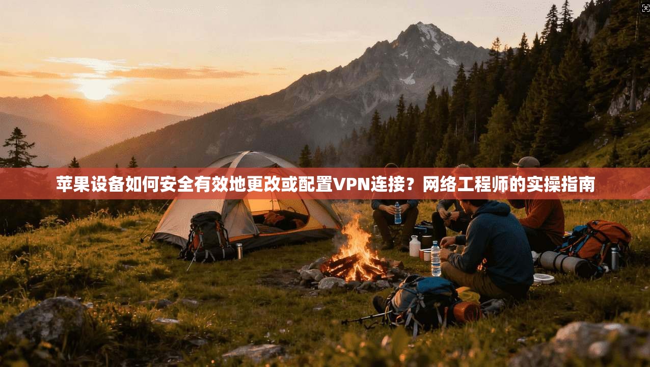 苹果设备如何安全有效地更改或配置VPN连接?网络工程师的实操指南 苹果设备如何安全有效地更改或配置VPN连接?网络工程师的实操指南