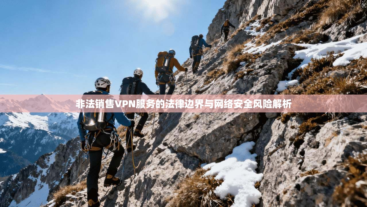 非法销售VPN服务的法律边界与网络安全风险解析