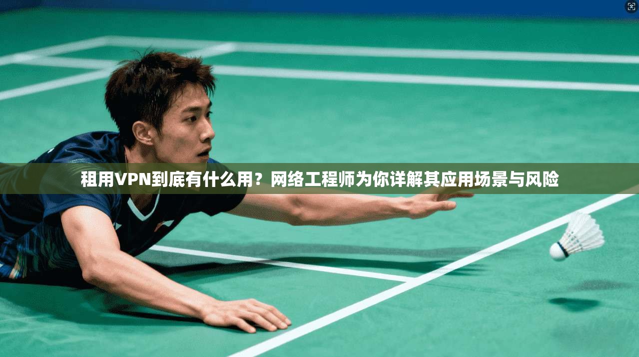 租用VPN到底有什么用?网络工程师为你详解其应用场景与风险