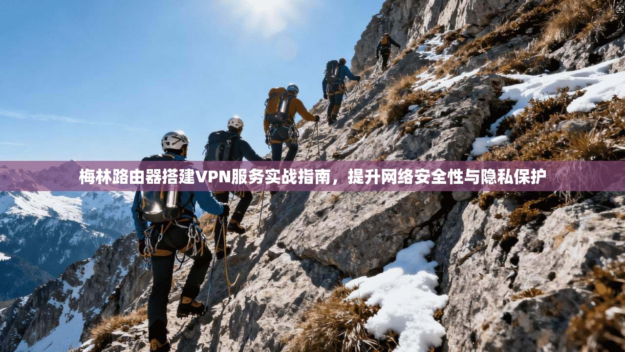 梅林路由器搭建VPN服务实战指南,提升网络安全性与隐私保护